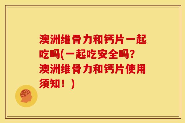 澳洲维骨力和钙片一起吃吗(一起吃安全吗？澳洲维骨力和钙片使用须知！)