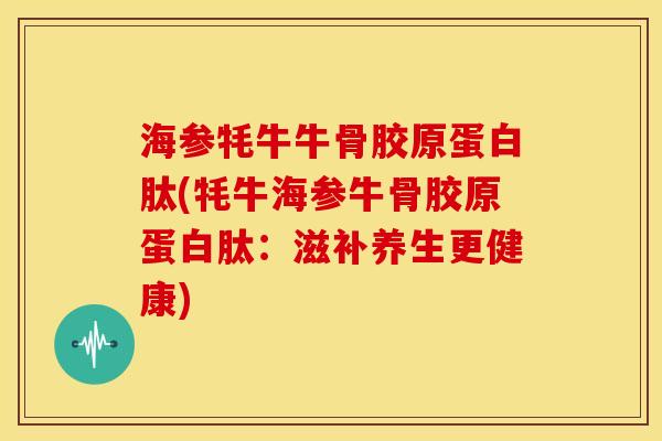 海参牦牛牛骨胶原蛋白肽(牦牛海参牛骨胶原蛋白肽:滋补养生更健康) 海参牦牛牛骨胶原蛋白肽(牦牛海参牛骨胶原蛋白肽:滋补养生更健康)