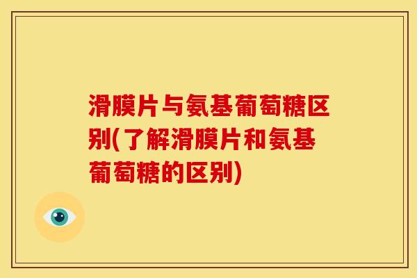 滑膜片与氨基葡萄糖区别(了解滑膜片和氨基葡萄糖的区别) 滑膜片与氨基葡萄糖区别(了解滑膜片和氨基葡萄糖的区别)
