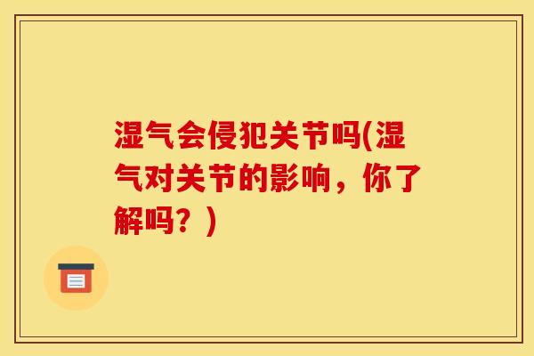 湿气会侵犯关节吗(湿气对关节的影响,你了解吗?) 湿气会侵犯关节吗(湿气对关节的影响,你了解吗?)