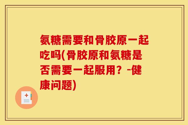 氨糖需要和骨胶原一起吃吗(骨胶原和氨糖是否需要一起服用?-健康问题) 氨糖需要和骨胶原一起吃吗(骨胶原和氨糖是否需要一起服用?-健康问题)