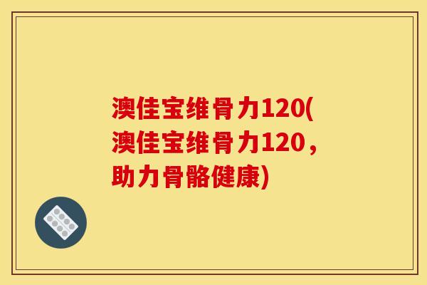 澳佳宝维骨力120(澳佳宝维骨力120,助力骨骼健康) 澳佳宝维骨力120(澳佳宝维骨力120,助力骨骼健康)