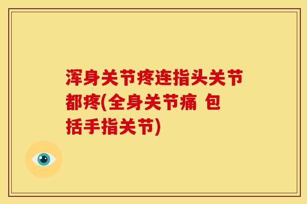 浑身关节疼连指头关节都疼(全身关节痛 包括手指关节) 浑身关节疼连指头关节都疼(全身关节痛 包括手指关节)