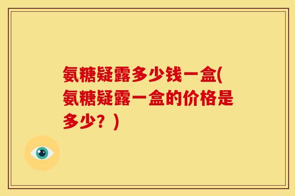 氨糖疑露多少钱一盒(氨糖疑露一盒的价格是多少?) 氨糖疑露多少钱一盒(氨糖疑露一盒的价格是多少?)