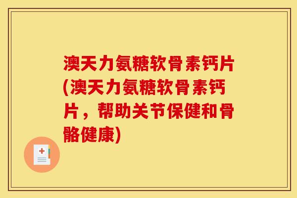 澳天力氨糖软骨素钙片(澳天力氨糖软骨素钙片，帮助关节保健和骨骼健康)