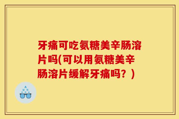 牙痛可吃氨糖美辛肠溶片吗(可以用氨糖美辛肠溶片缓解牙痛吗?) 牙痛可吃氨糖美辛肠溶片吗(可以用氨糖美辛肠溶片缓解牙痛吗?)