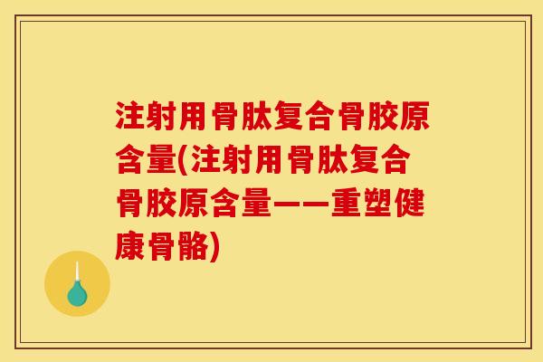 注射用骨肽复合骨胶原含量(注射用骨肽复合骨胶原含量——重塑健康骨骼) 注射用骨肽复合骨胶原含量(注射用骨肽复合骨胶原含量——重塑健康骨骼)