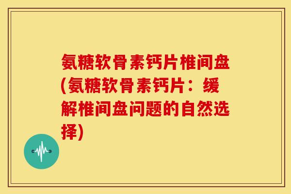 氨糖软骨素钙片椎间盘(氨糖软骨素钙片:缓解椎间盘问题的自然选择) 氨糖软骨素钙片椎间盘(氨糖软骨素钙片:缓解椎间盘问题的自然选择)