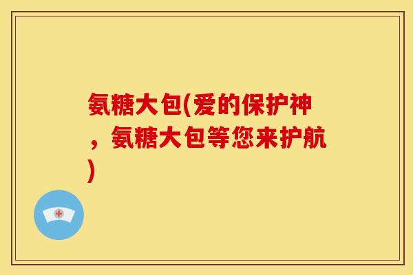 氨糖大包(爱的保护神，氨糖大包等您来护航)