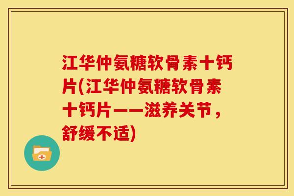 江华仲氨糖软骨素十钙片(江华仲氨糖软骨素十钙片——滋养关节,舒缓不适) 江华仲氨糖软骨素十钙片(江华仲氨糖软骨素十钙片——滋养关节,舒缓不适)