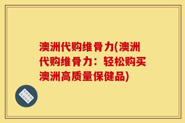 澳洲代购维骨力(澳洲代购维骨力：轻松购买澳洲高质量保健品)