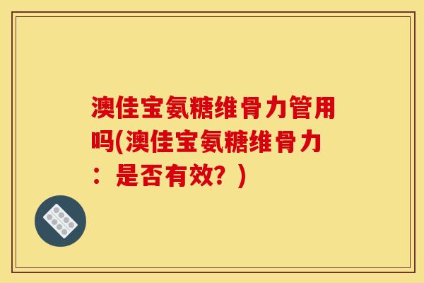 澳佳宝氨糖维骨力管用吗(澳佳宝氨糖维骨力:是否有效?) 澳佳宝氨糖维骨力管用吗(澳佳宝氨糖维骨力:是否有效?)
