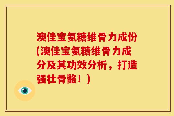 澳佳宝氨糖维骨力成份(澳佳宝氨糖维骨力成分及其功效分析,打造强壮骨骼!) 澳佳宝氨糖维骨力成份(澳佳宝氨糖维骨力成分及其功效分析,打造强壮骨骼!)