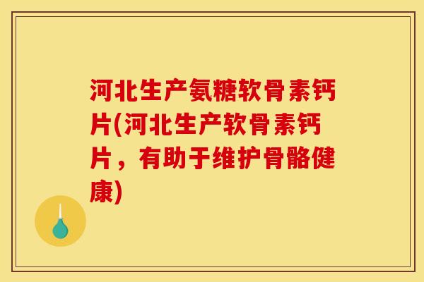 河北生产氨糖软骨素钙片(河北生产软骨素钙片,有助于维护骨骼健康) 河北生产氨糖软骨素钙片(河北生产软骨素钙片,有助于维护骨骼健康)