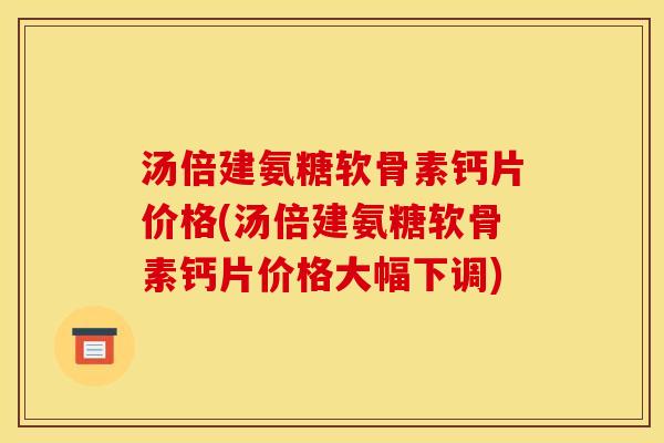 汤倍建氨糖软骨素钙片价格(汤倍建氨糖软骨素钙片价格大幅下调)
