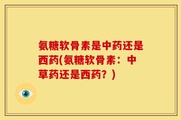 氨糖软骨素是还是西药(氨糖软骨素:中草药还是西药?) 氨糖软骨素是还是西药(氨糖软骨素:中草药还是西药?)