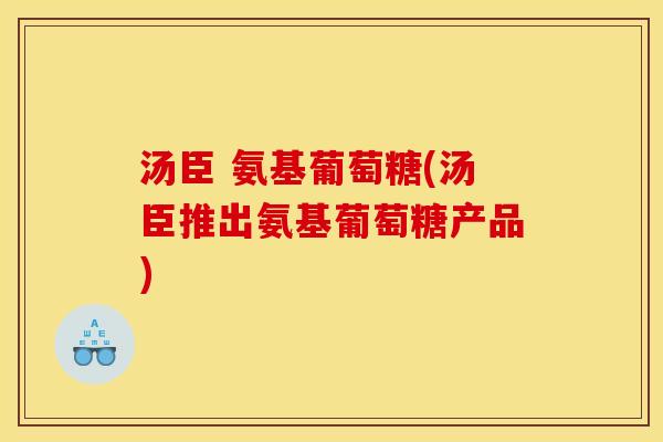 汤臣 氨基葡萄糖(汤臣推出氨基葡萄糖产品)