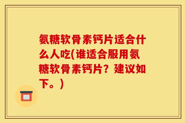 氨糖软骨素钙片适合什么人吃(谁适合服用氨糖软骨素钙片?建议如下。) 氨糖软骨素钙片适合什么人吃(谁适合服用氨糖软骨素钙片?建议如下。)