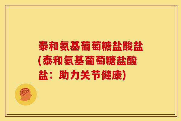 泰和氨基葡萄糖盐酸盐(泰和氨基葡萄糖盐酸盐:助力关节健康) 泰和氨基葡萄糖盐酸盐(泰和氨基葡萄糖盐酸盐:助力关节健康)