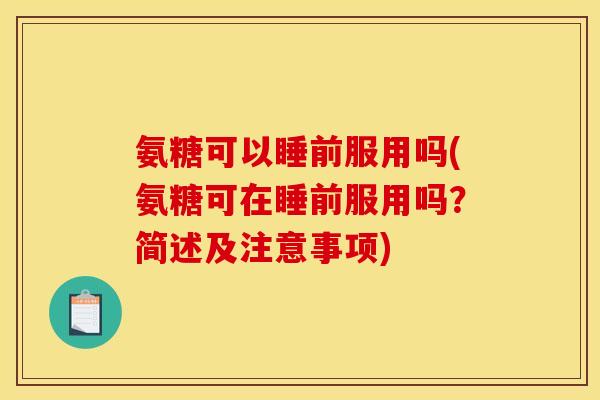 氨糖可以睡前服用吗(氨糖可在睡前服用吗？简述及注意事项)