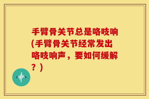 手臂骨关节总是咯吱响(手臂骨关节经常发出咯吱响声，要如何缓解？)