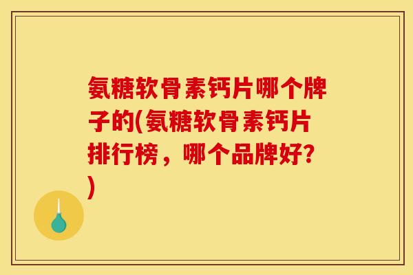 氨糖软骨素钙片哪个牌子的(氨糖软骨素钙片排行榜，哪个品牌好？)