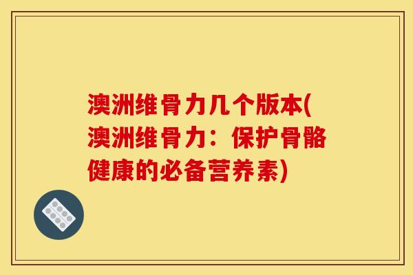 澳洲维骨力几个版本(澳洲维骨力：保护骨骼健康的必备营养素)