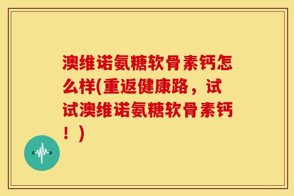 澳维诺氨糖软骨素钙怎么样(重返健康路,试试澳维诺氨糖软骨素钙!) 澳维诺氨糖软骨素钙怎么样(重返健康路,试试澳维诺氨糖软骨素钙!)
