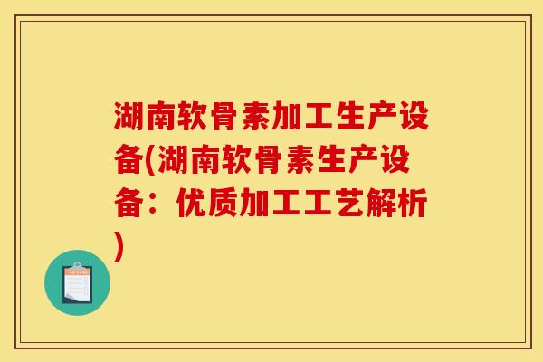湖南软骨素加工生产设备(湖南软骨素生产设备：优质加工工艺解析)