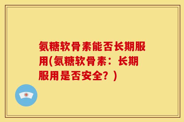氨糖软骨素能否长期服用(氨糖软骨素:长期服用是否安全?) 氨糖软骨素能否长期服用(氨糖软骨素:长期服用是否安全?)