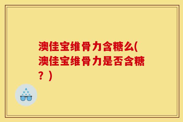 澳佳宝维骨力含糖么(澳佳宝维骨力是否含糖?) 澳佳宝维骨力含糖么(澳佳宝维骨力是否含糖?)