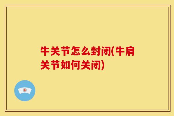 牛关节怎么封闭(牛肩关节如何关闭) 牛关节怎么封闭(牛肩关节如何关闭)