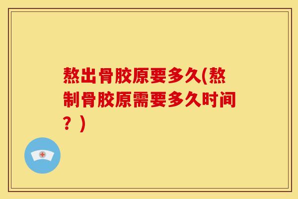 熬出骨胶原要多久(熬制骨胶原需要多久时间?) 熬出骨胶原要多久(熬制骨胶原需要多久时间?)