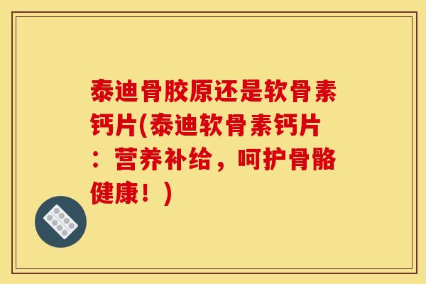 泰迪骨胶原还是软骨素钙片(泰迪软骨素钙片:营养补给,呵护骨骼健康!) 泰迪骨胶原还是软骨素钙片(泰迪软骨素钙片:营养补给,呵护骨骼健康!)