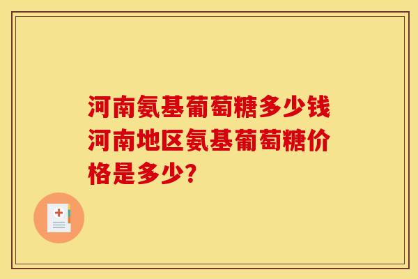 河南氨基葡萄糖多少钱河南地区氨基葡萄糖价格是多少? 河南氨基葡萄糖多少钱河南地区氨基葡萄糖价格是多少?