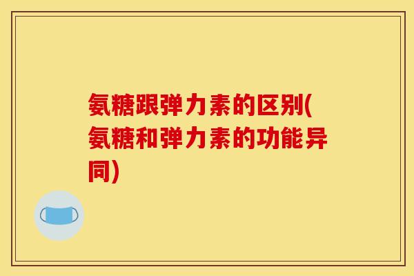 氨糖跟弹力素的区别(氨糖和弹力素的功能异同) 氨糖跟弹力素的区别(氨糖和弹力素的功能异同)