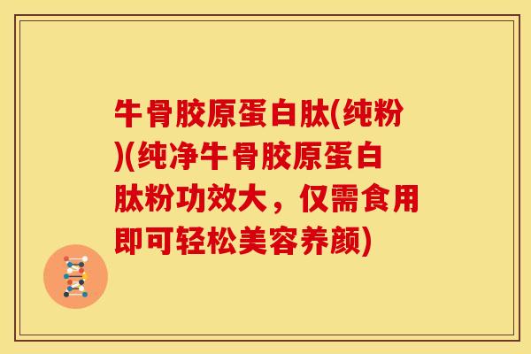 牛骨胶原蛋白肽(纯粉)(纯净牛骨胶原蛋白肽粉功效大，仅需食用即可轻松美容养颜)