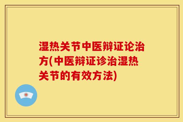 湿热关节中医辩证论方(中医辩证诊湿热关节的有效方法) 湿热关节中医辩证论方(中医辩证诊湿热关节的有效方法)