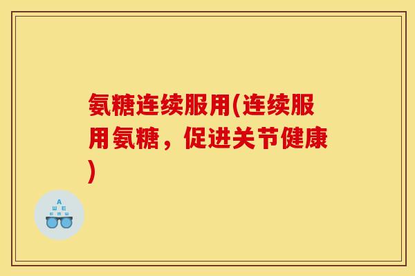氨糖连续服用(连续服用氨糖,促进关节健康) 氨糖连续服用(连续服用氨糖,促进关节健康)