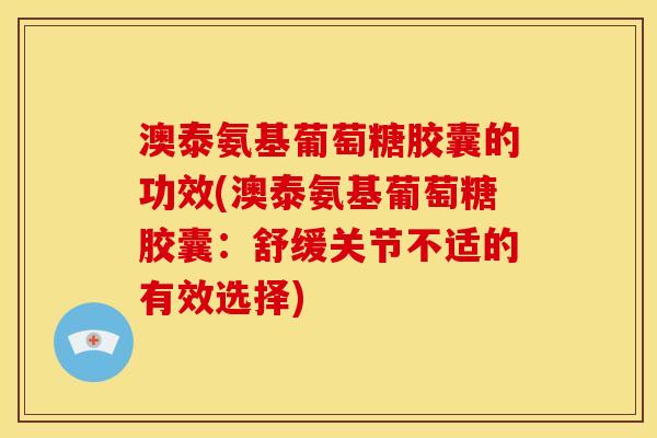 澳泰氨基葡萄糖胶囊的功效(澳泰氨基葡萄糖胶囊:舒缓关节不适的有效选择) 澳泰氨基葡萄糖胶囊的功效(澳泰氨基葡萄糖胶囊:舒缓关节不适的有效选择)