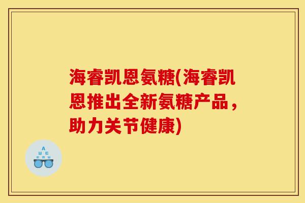 海睿凯恩氨糖(海睿凯恩推出全新氨糖产品,助力关节健康) 海睿凯恩氨糖(海睿凯恩推出全新氨糖产品,助力关节健康)