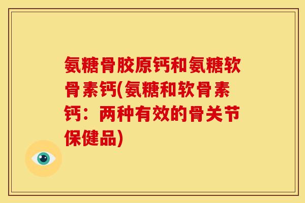 氨糖骨胶原钙和氨糖软骨素钙(氨糖和软骨素钙:两种有效的骨关节保健品) 氨糖骨胶原钙和氨糖软骨素钙(氨糖和软骨素钙:两种有效的骨关节保健品)