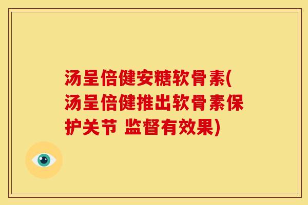 汤呈倍健安糖软骨素(汤呈倍健推出软骨素保护关节 监督有效果) 汤呈倍健安糖软骨素(汤呈倍健推出软骨素保护关节 监督有效果)