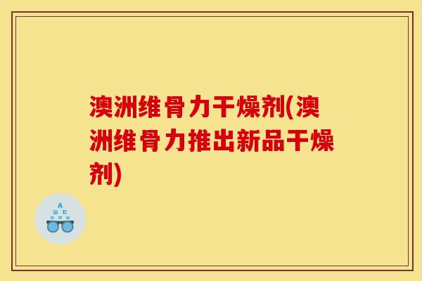 澳洲维骨力干燥剂(澳洲维骨力推出新品干燥剂) 澳洲维骨力干燥剂(澳洲维骨力推出新品干燥剂)