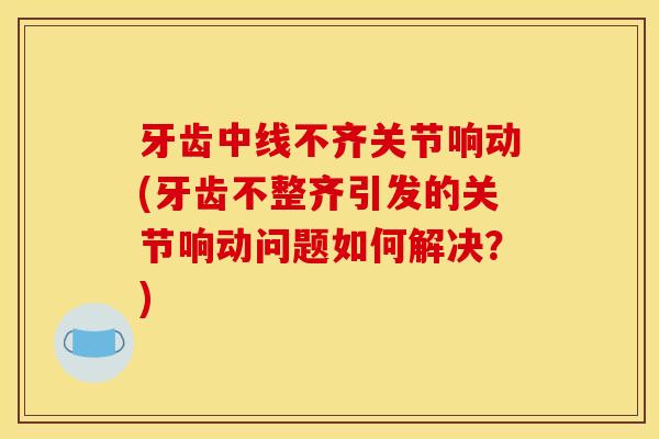 牙齿中线不齐关节响动(牙齿不整齐引发的关节响动问题如何解决？)