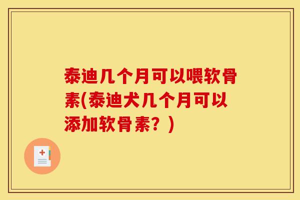 泰迪几个月可以喂软骨素(泰迪犬几个月可以添加软骨素?) 泰迪几个月可以喂软骨素(泰迪犬几个月可以添加软骨素?)