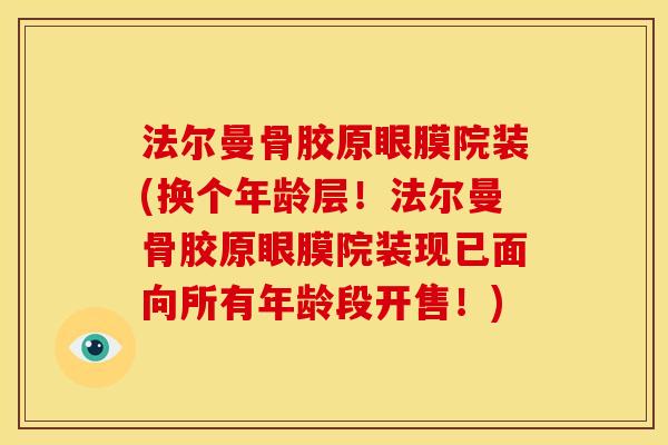 法尔曼骨胶原眼膜院装(换个年龄层!法尔曼骨胶原眼膜院装现已面向所有年龄段开售!) 法尔曼骨胶原眼膜院装(换个年龄层!法尔曼骨胶原眼膜院装现已面向所有年龄段开售!)