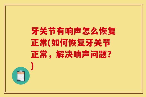 牙关节有响声怎么恢复正常(如何恢复牙关节正常,解决响声问题?) 牙关节有响声怎么恢复正常(如何恢复牙关节正常,解决响声问题?)