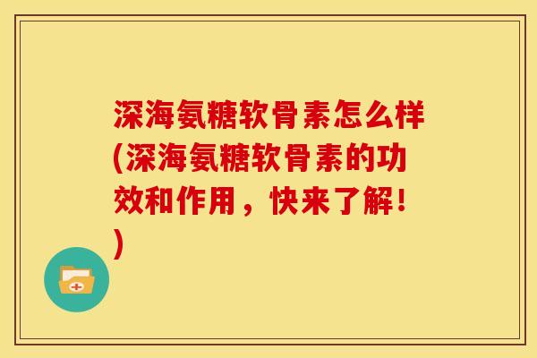 深海氨糖软骨素怎么样(深海氨糖软骨素的功效和作用，快来了解！)