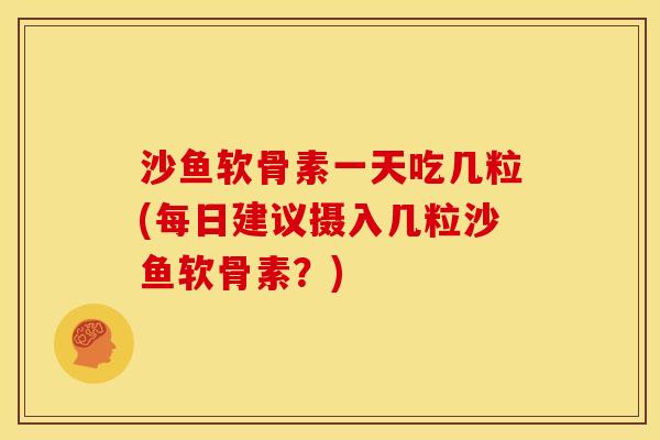 沙鱼软骨素一天吃几粒(每日建议摄入几粒沙鱼软骨素？)
